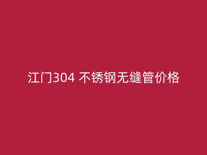 江门304 不锈钢无缝管价格