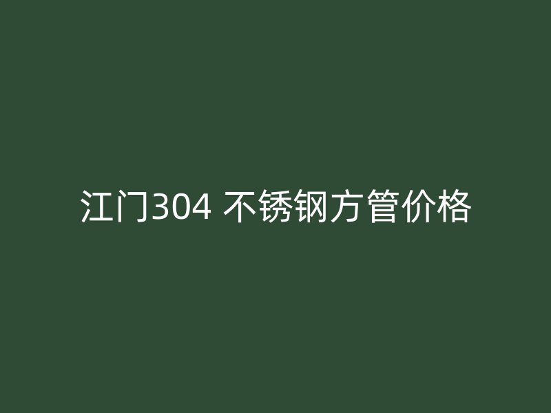 江门304 不锈钢方管价格