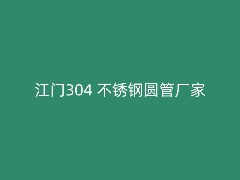 江门304 不锈钢圆管厂家
