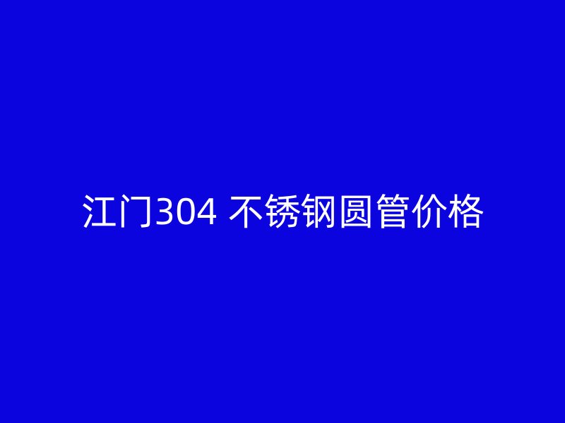 江门304 不锈钢圆管价格