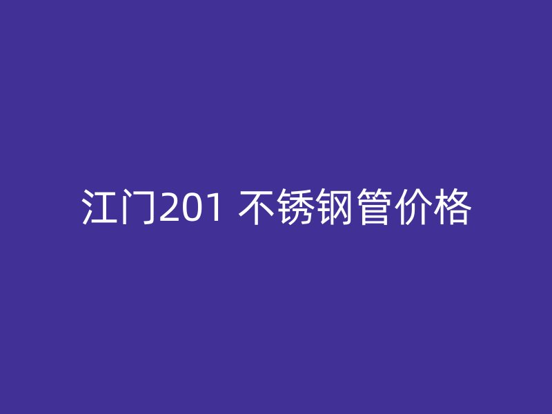 江门201 不锈钢管价格
