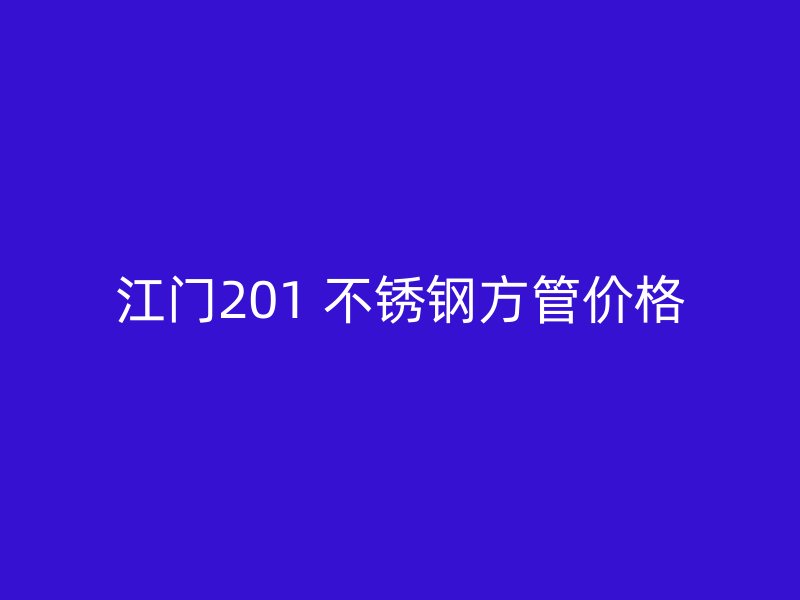 江门201 不锈钢方管价格