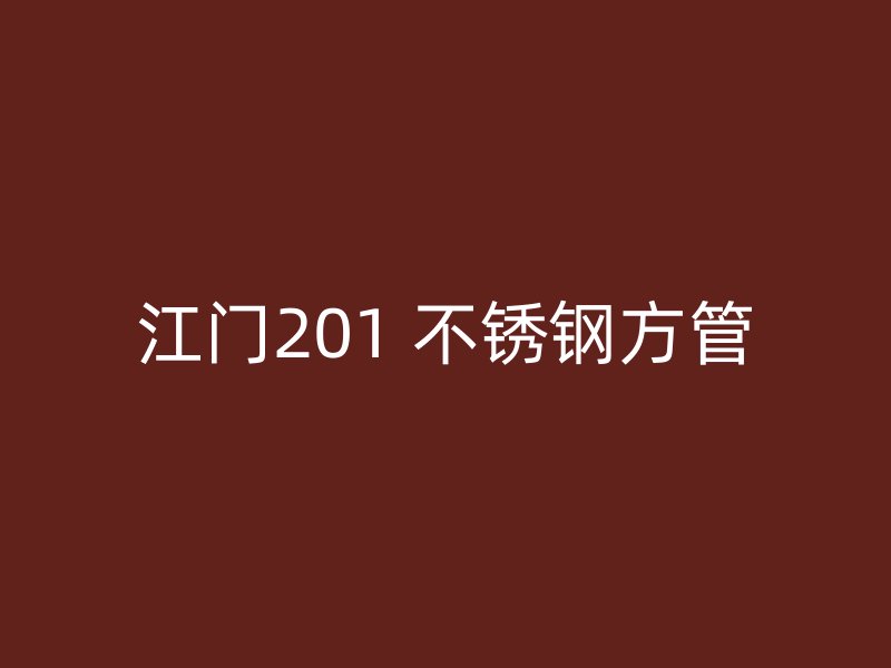 江门201 不锈钢方管