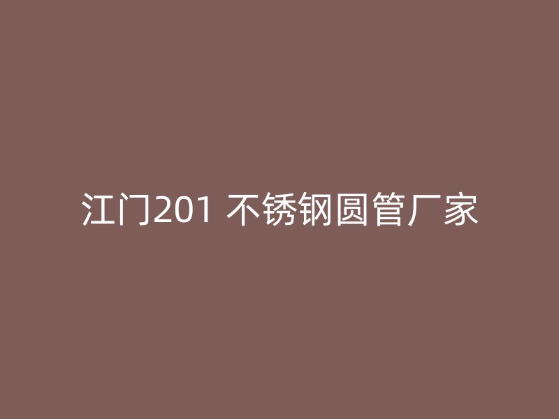 江门201 不锈钢圆管厂家