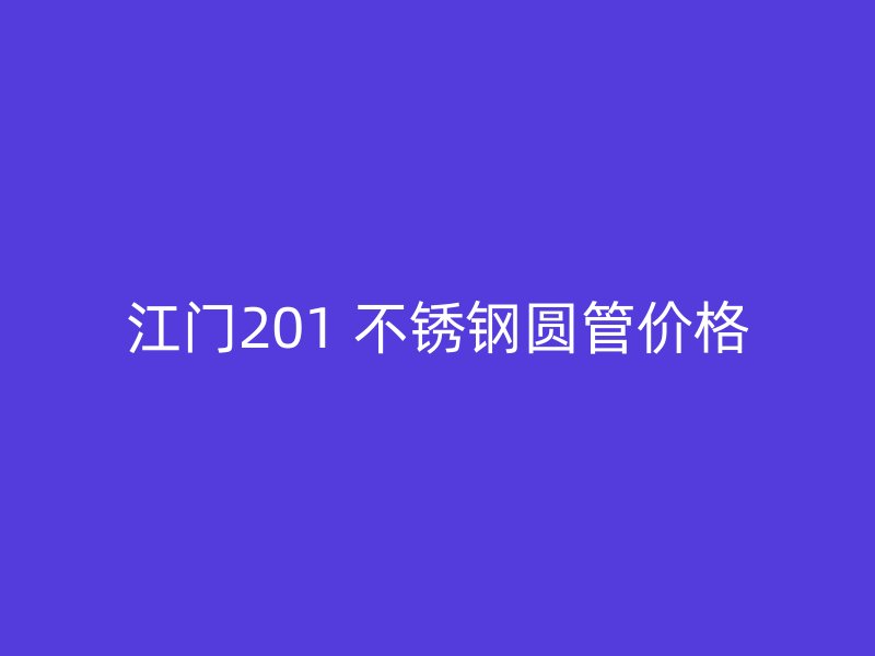 江门201 不锈钢圆管价格