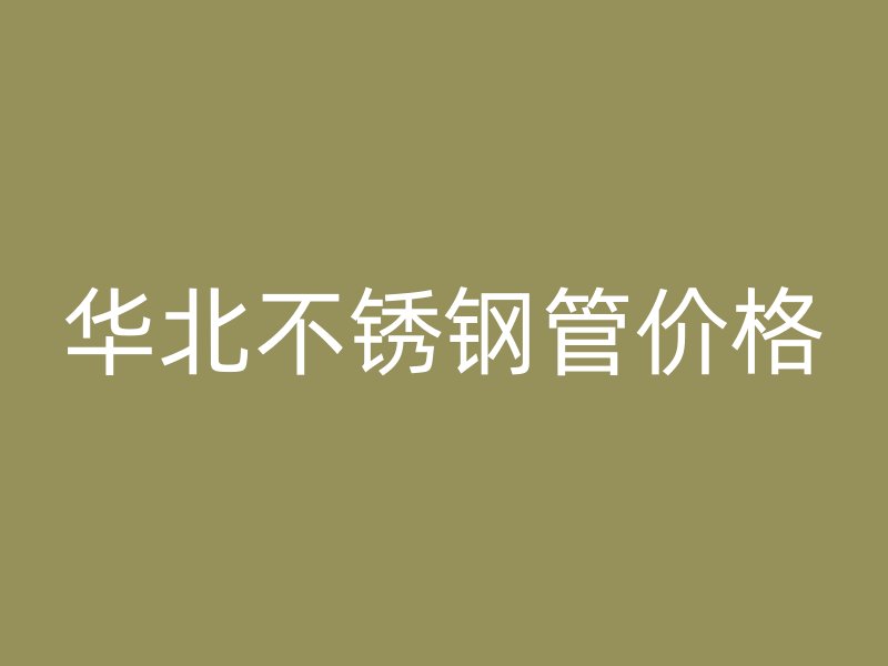 华北不锈钢管价格