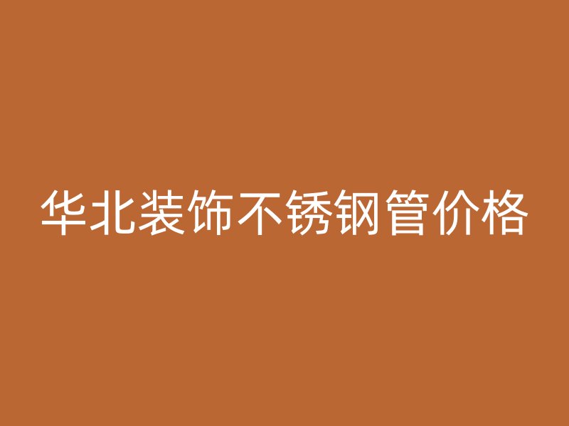 华北装饰不锈钢管价格