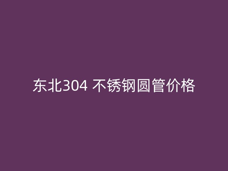 东北304 不锈钢圆管价格