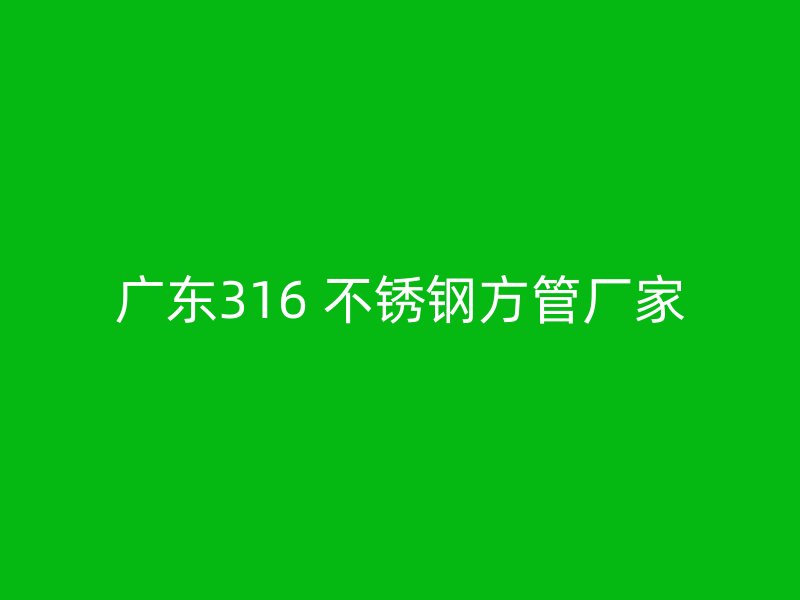 广东316 不锈钢方管厂家
