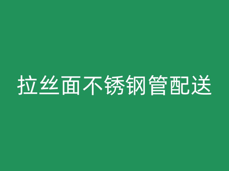 拉丝面不锈钢管配送