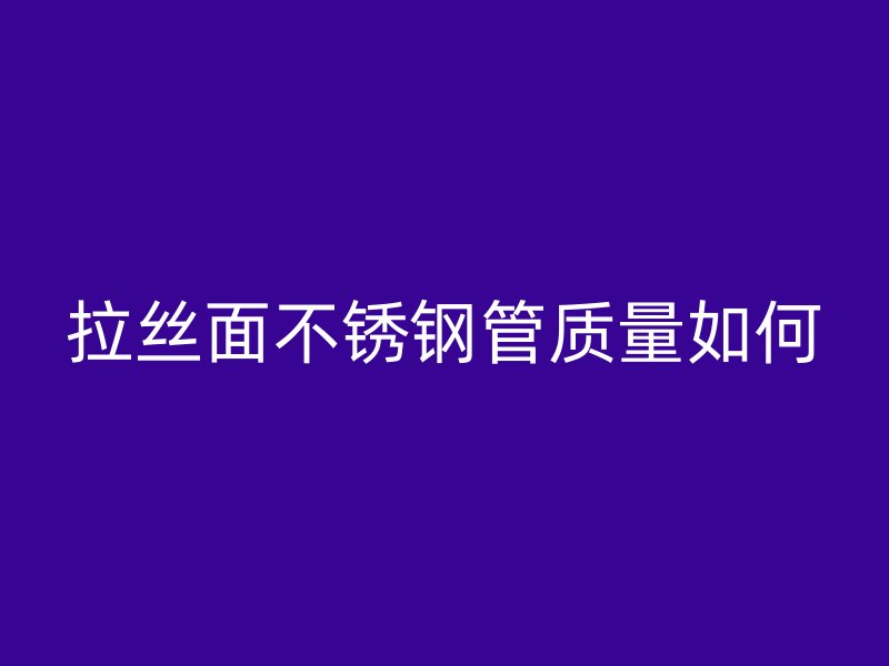 拉丝面不锈钢管质量如何
