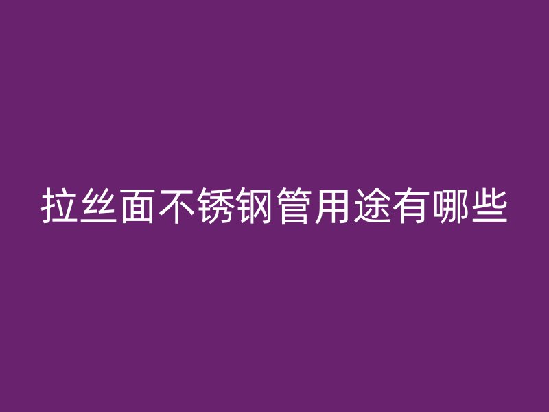 拉丝面不锈钢管用途有哪些