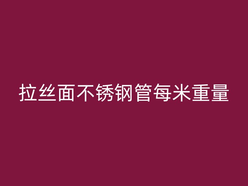 拉丝面不锈钢管每米重量