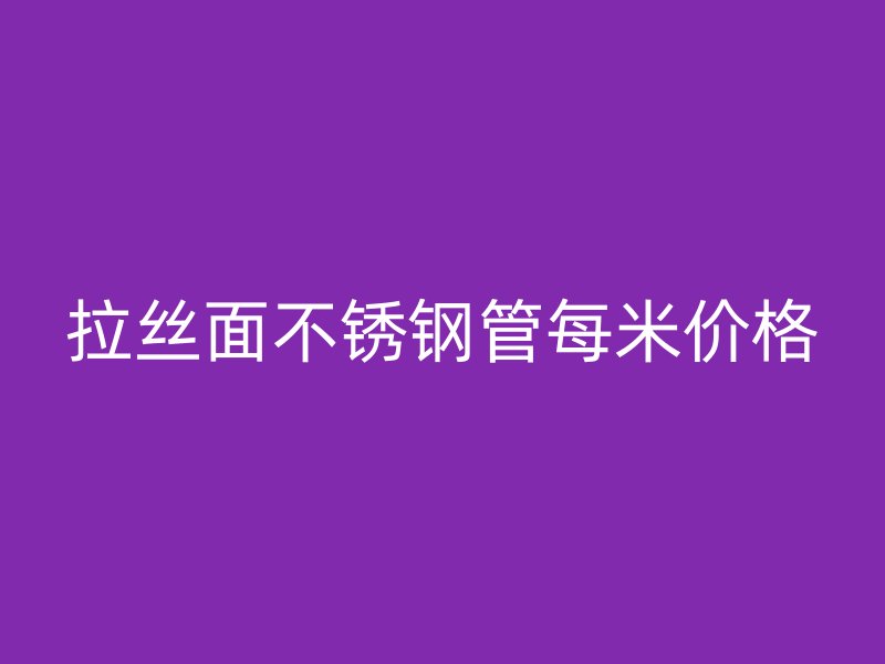 拉丝面不锈钢管每米价格