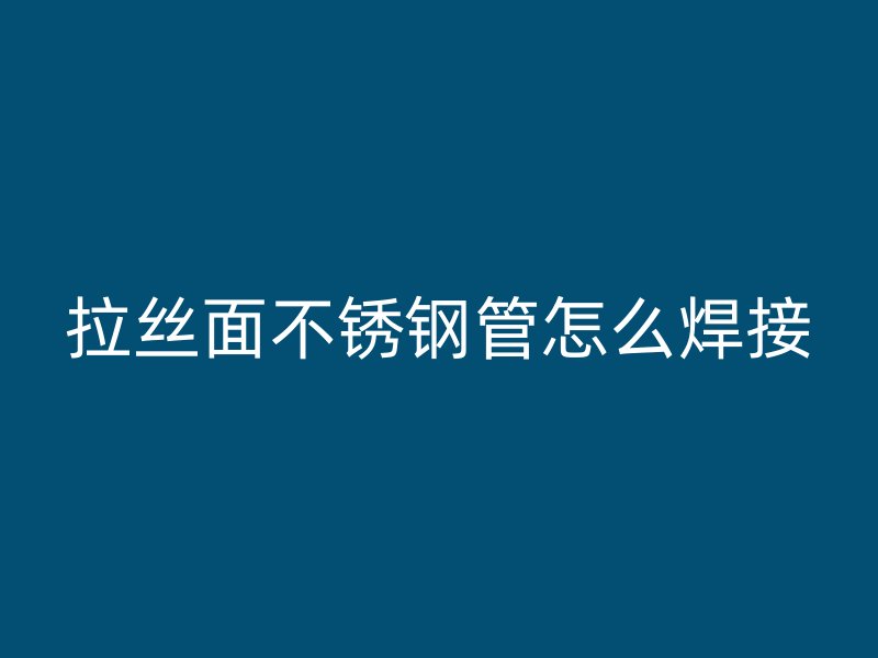 拉丝面不锈钢管怎么焊接