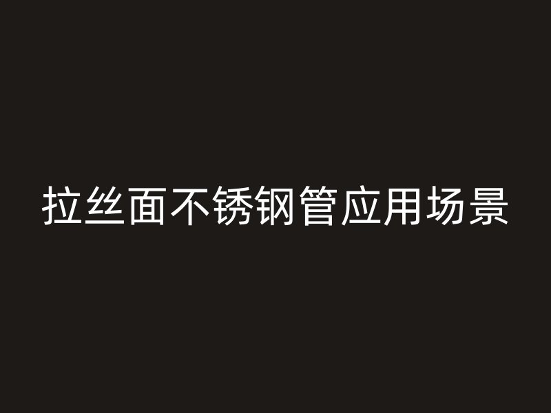 拉丝面不锈钢管应用场景
