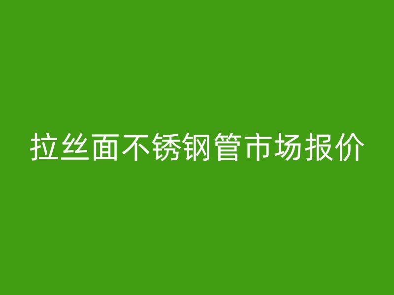 拉丝面不锈钢管市场报价