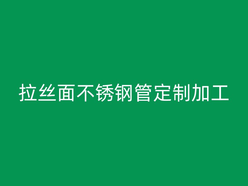 拉丝面不锈钢管定制加工