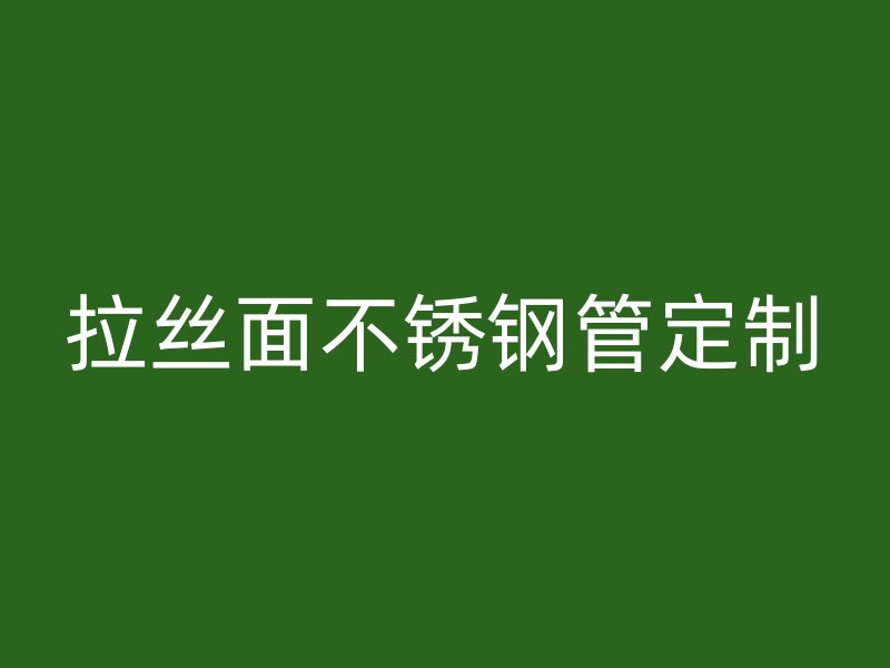 拉丝面不锈钢管定制