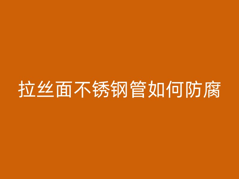 拉丝面不锈钢管如何防腐