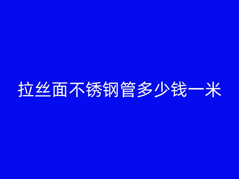 拉丝面不锈钢管多少钱一米