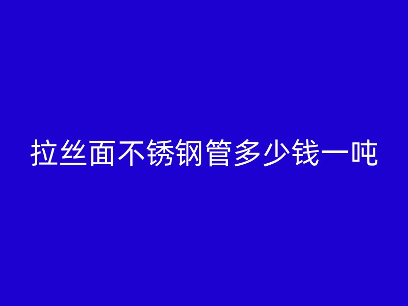 拉丝面不锈钢管多少钱一吨