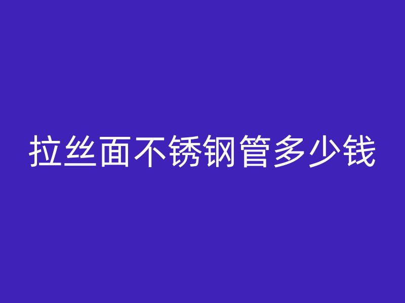 拉丝面不锈钢管多少钱