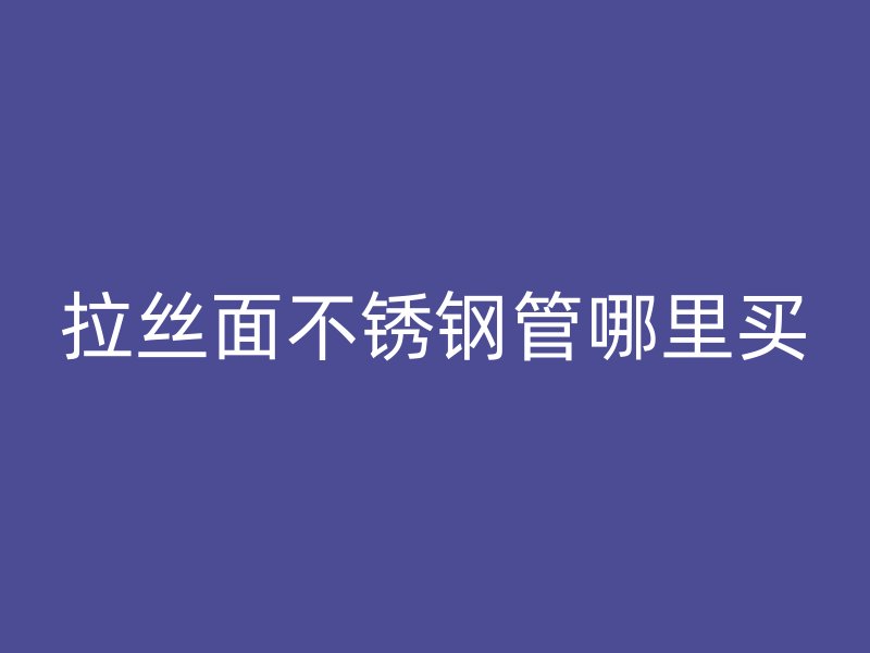 拉丝面不锈钢管哪里买