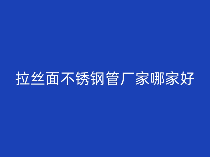 拉丝面不锈钢管厂家哪家好