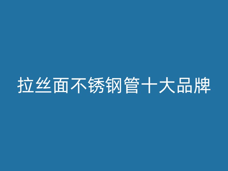 拉丝面不锈钢管十大品牌