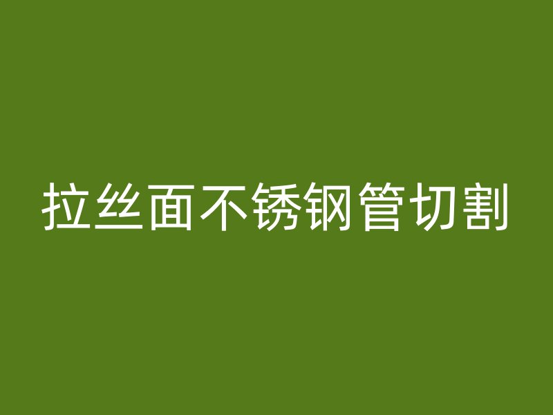 拉丝面不锈钢管切割