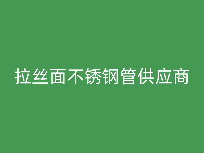 拉丝面不锈钢管供应商