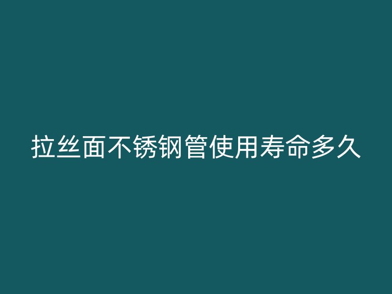 拉丝面不锈钢管使用寿命多久