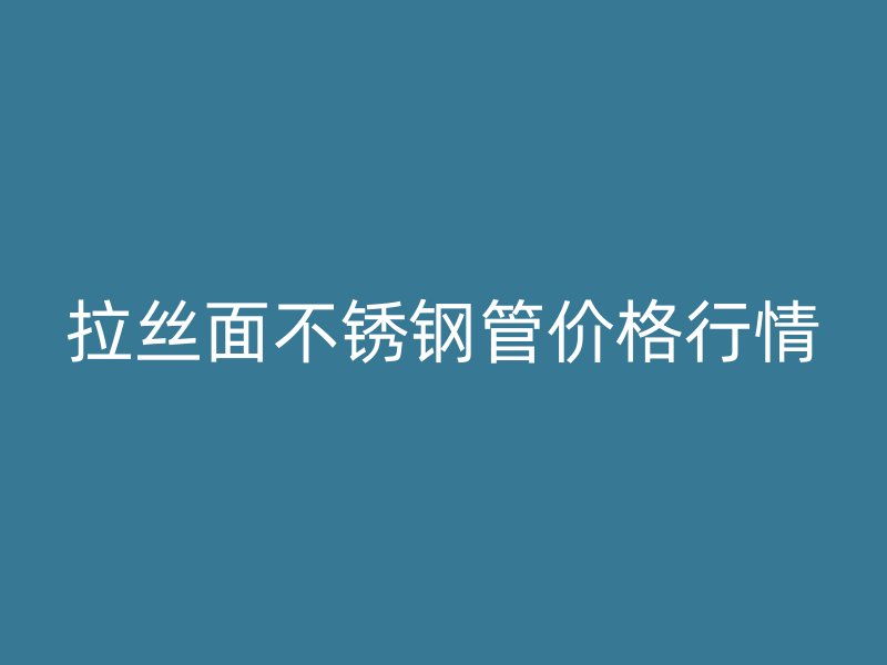 拉丝面不锈钢管价格行情