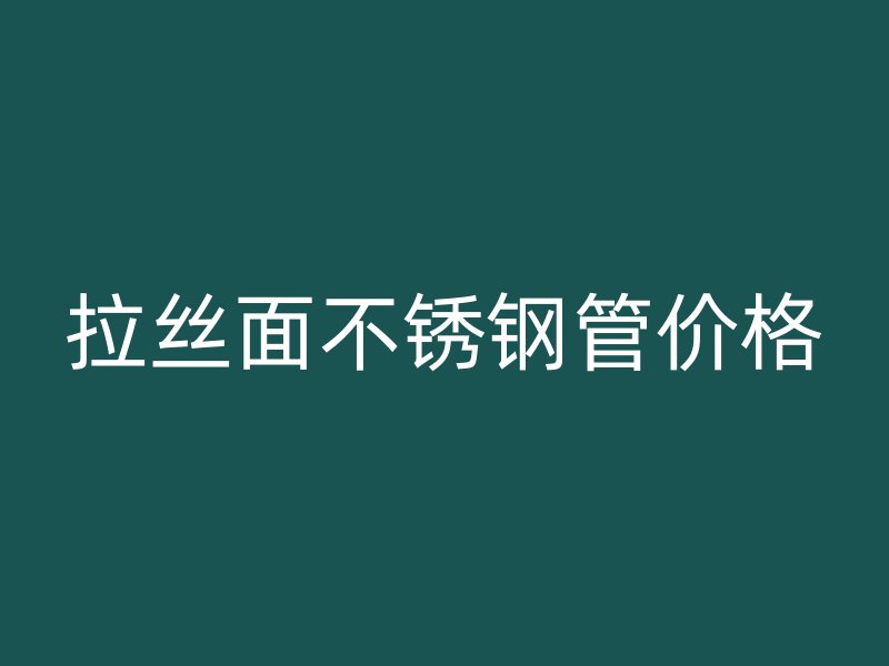 拉丝面不锈钢管价格