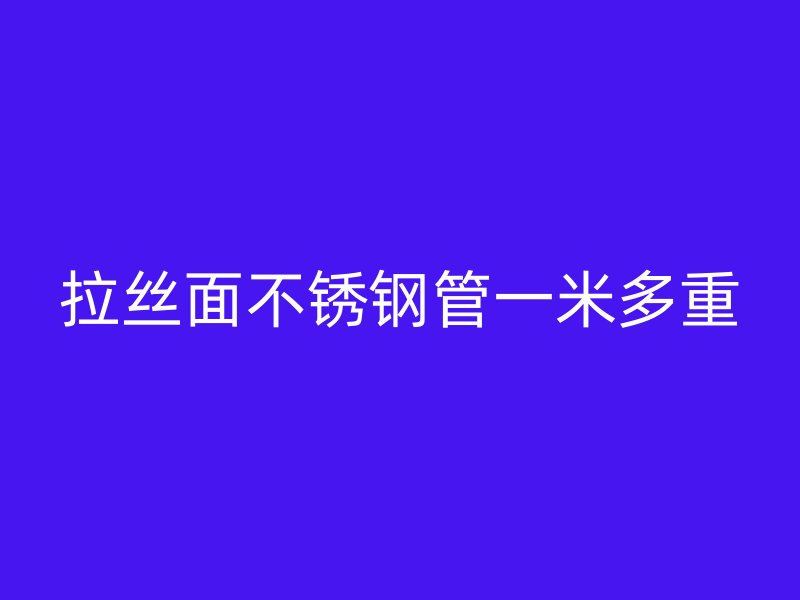拉丝面不锈钢管一米多重