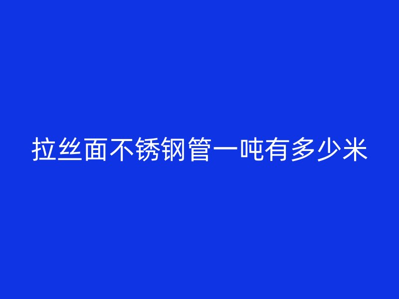 拉丝面不锈钢管一吨有多少米