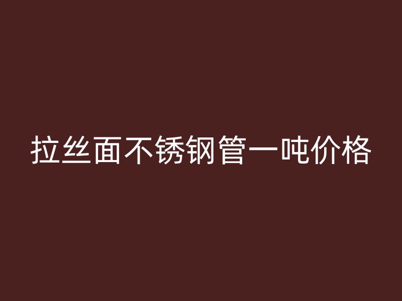 拉丝面不锈钢管一吨价格