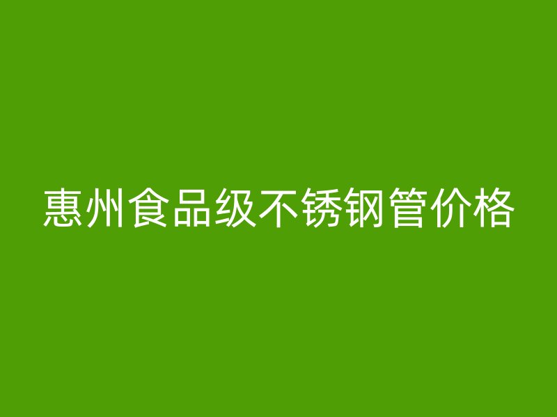 惠州食品级不锈钢管价格