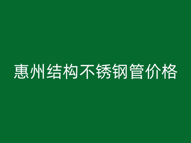 惠州结构不锈钢管价格