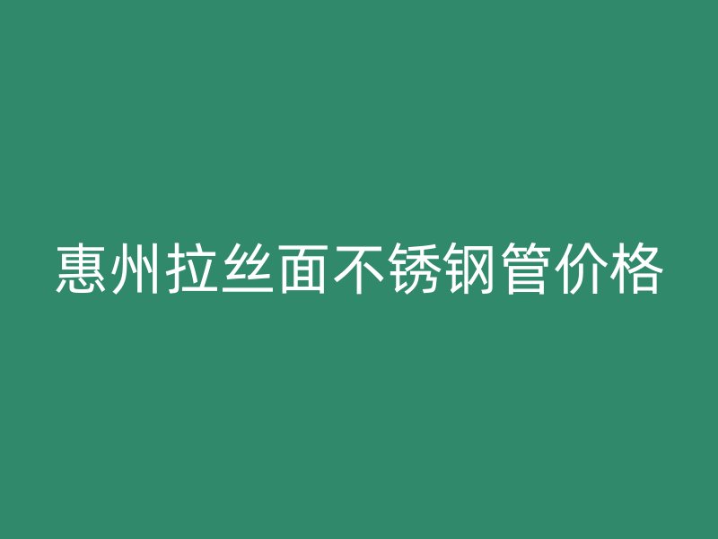 惠州拉丝面不锈钢管价格
