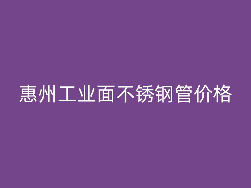 惠州工业面不锈钢管价格