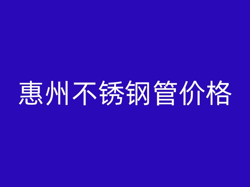 惠州不锈钢管价格