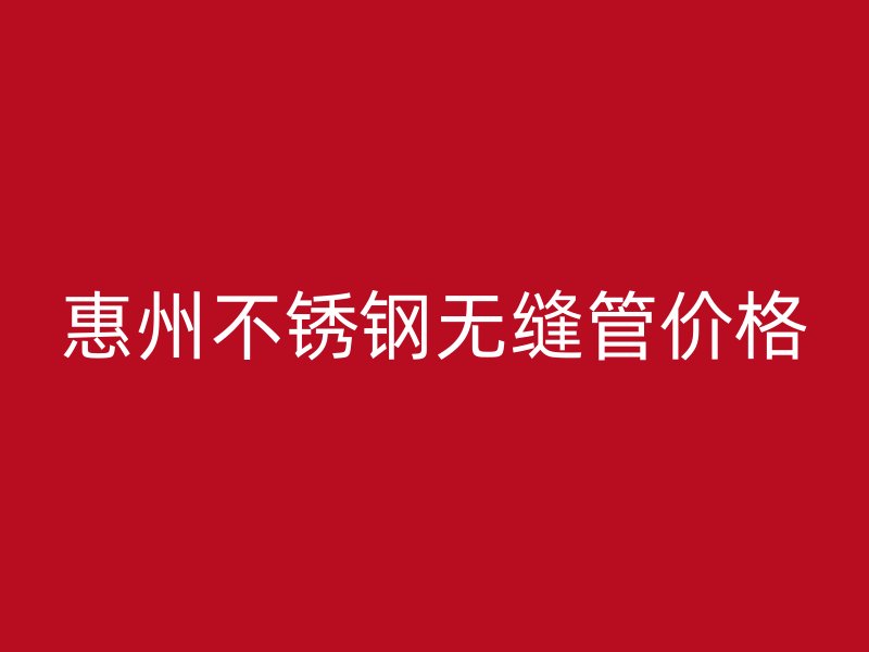 惠州不锈钢无缝管价格
