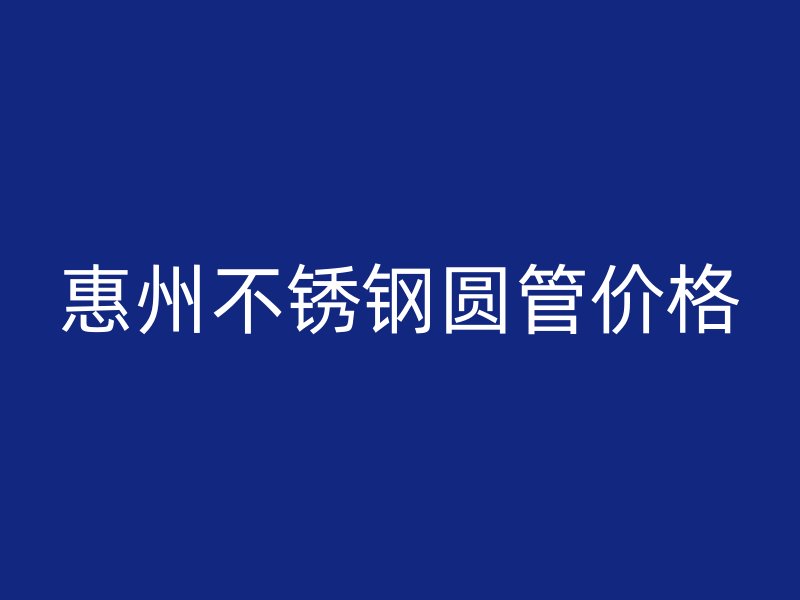 惠州不锈钢圆管价格