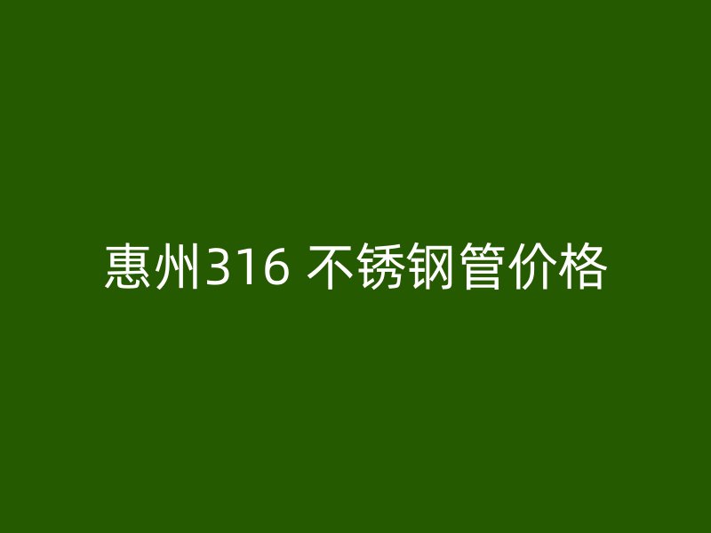 惠州316 不锈钢管价格