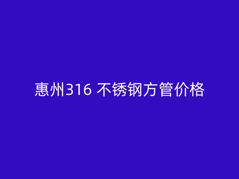 惠州316 不锈钢方管价格