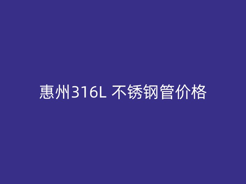 惠州316L 不锈钢管价格