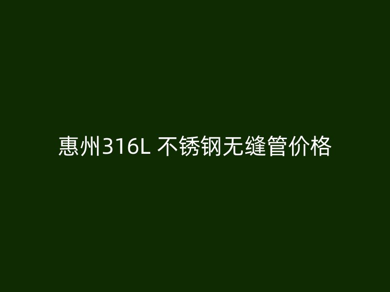 惠州316L 不锈钢无缝管价格