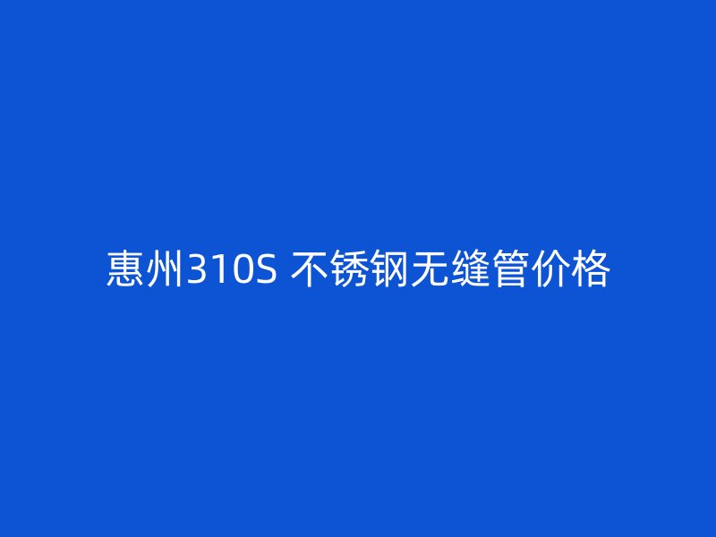 惠州310S 不锈钢无缝管价格